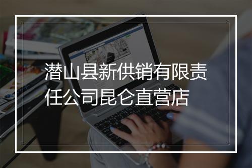 潜山县新供销有限责任公司昆仑直营店