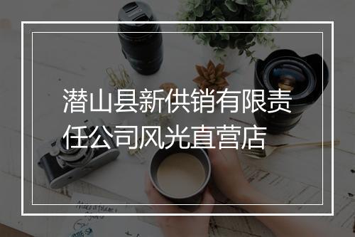 潜山县新供销有限责任公司风光直营店
