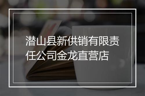 潜山县新供销有限责任公司金龙直营店