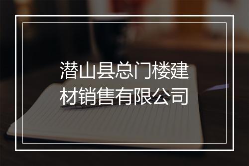 潜山县总门楼建材销售有限公司