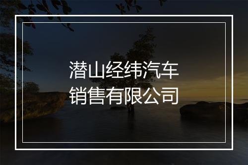 潜山经纬汽车销售有限公司