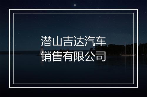 潜山吉达汽车销售有限公司
