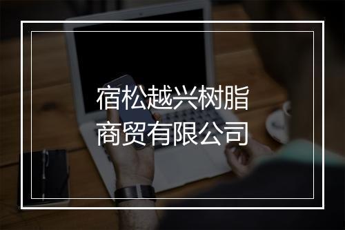 宿松越兴树脂商贸有限公司