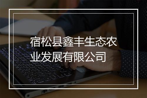 宿松县鑫丰生态农业发展有限公司