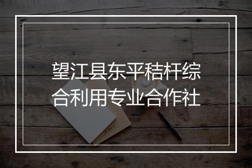 望江县东平秸杆综合利用专业合作社