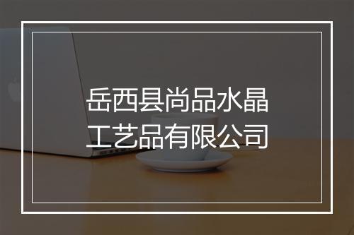 岳西县尚品水晶工艺品有限公司