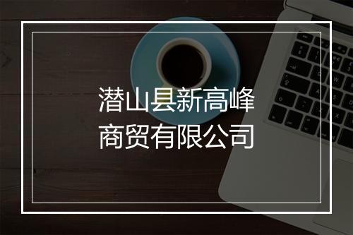 潜山县新高峰商贸有限公司