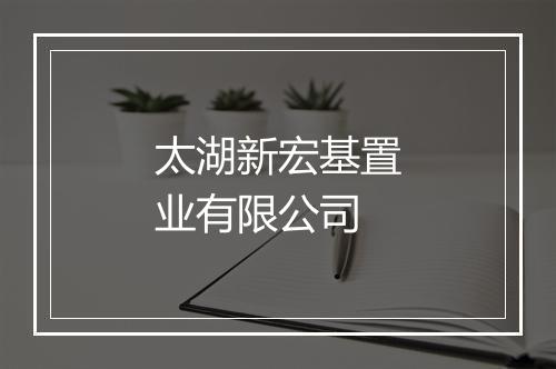 太湖新宏基置业有限公司