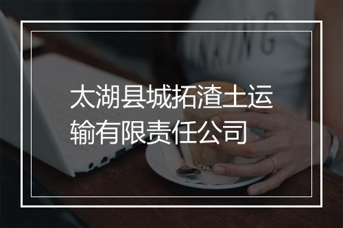 太湖县城拓渣土运输有限责任公司