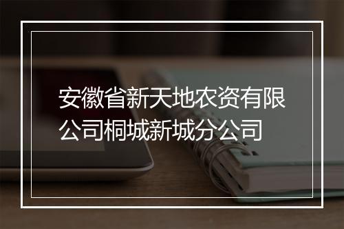 安徽省新天地农资有限公司桐城新城分公司