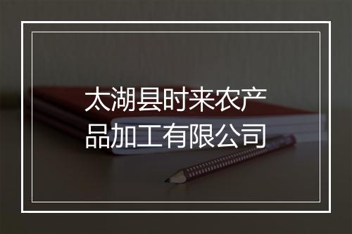 太湖县时来农产品加工有限公司