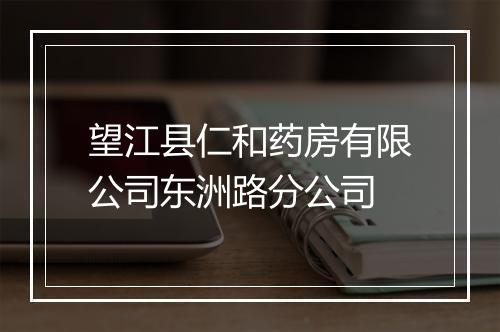 望江县仁和药房有限公司东洲路分公司