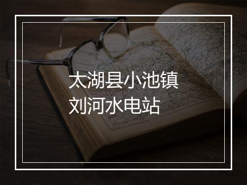 太湖县小池镇刘河水电站