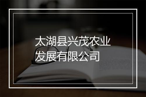 太湖县兴茂农业发展有限公司