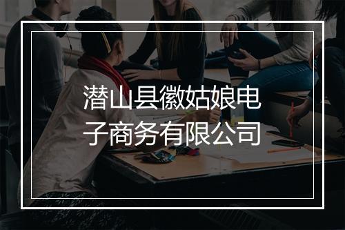 潜山县徽姑娘电子商务有限公司