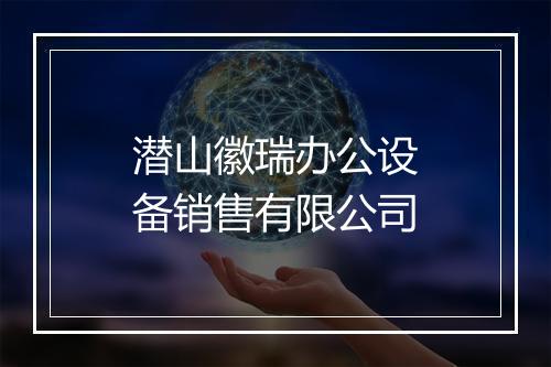 潜山徽瑞办公设备销售有限公司
