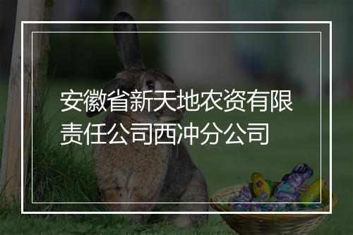 安徽省新天地农资有限责任公司西冲分公司