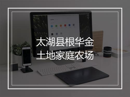太湖县根华金土地家庭农场