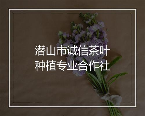 潜山市诚信茶叶种植专业合作社