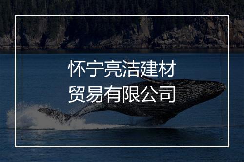 怀宁亮洁建材贸易有限公司