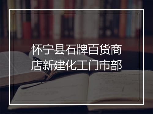 怀宁县石牌百货商店新建化工门市部