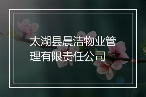 太湖县晨洁物业管理有限责任公司