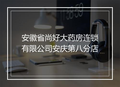 安徽省尚好大药房连锁有限公司安庆第八分店