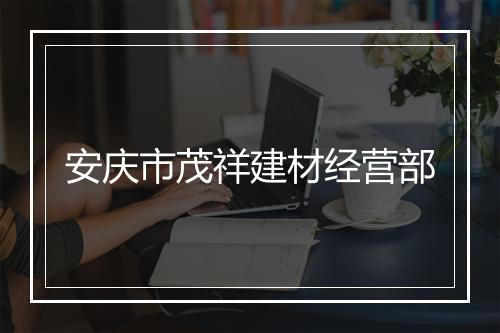 安庆市茂祥建材经营部