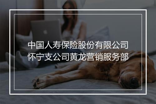 中国人寿保险股份有限公司怀宁支公司黄龙营销服务部