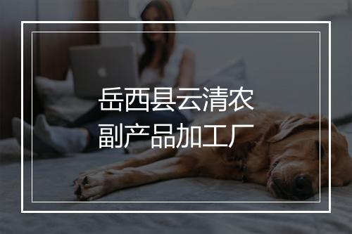 岳西县云清农副产品加工厂