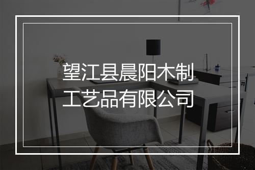 望江县晨阳木制工艺品有限公司