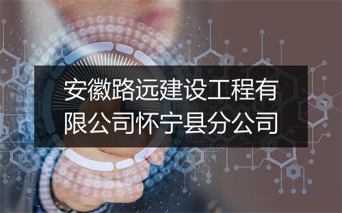 安徽路远建设工程有限公司怀宁县分公司