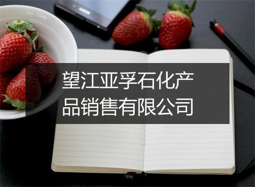 望江亚孚石化产品销售有限公司