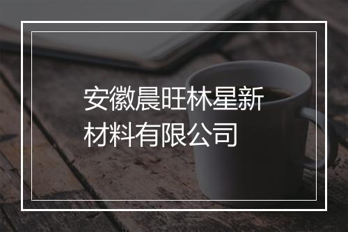 安徽晨旺林星新材料有限公司