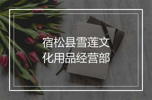 宿松县雪莲文化用品经营部