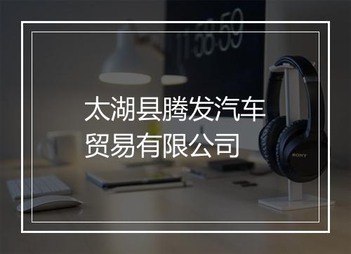 太湖县腾发汽车贸易有限公司