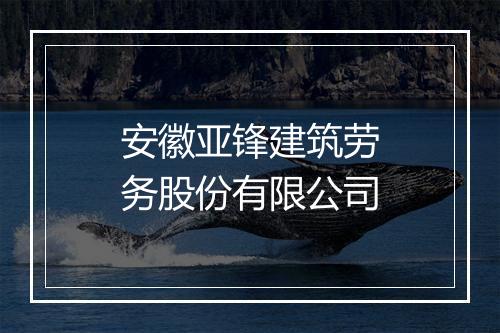 安徽亚锋建筑劳务股份有限公司
