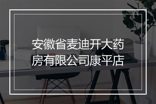 安徽省麦迪开大药房有限公司康平店