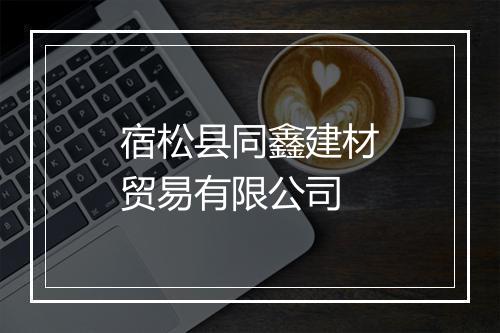 宿松县同鑫建材贸易有限公司