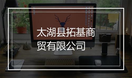 太湖县拓基商贸有限公司