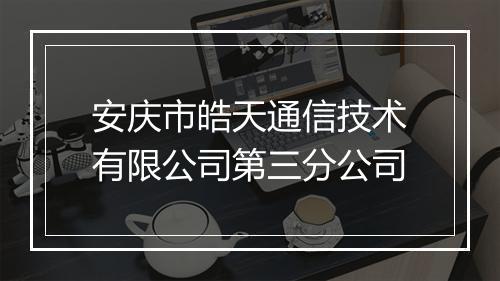 安庆市皓天通信技术有限公司第三分公司