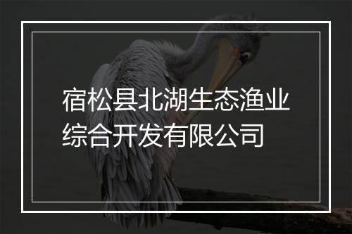 宿松县北湖生态渔业综合开发有限公司