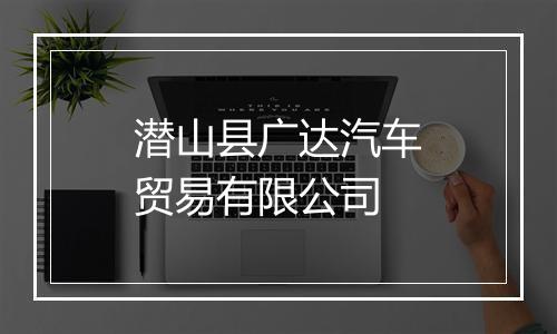 潜山县广达汽车贸易有限公司