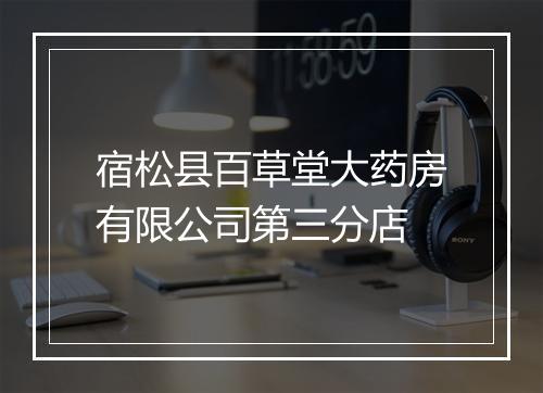 宿松县百草堂大药房有限公司第三分店