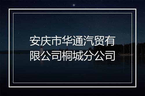 安庆市华通汽贸有限公司桐城分公司