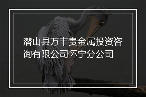 潜山县万丰贵金属投资咨询有限公司怀宁分公司