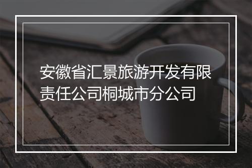 安徽省汇景旅游开发有限责任公司桐城市分公司