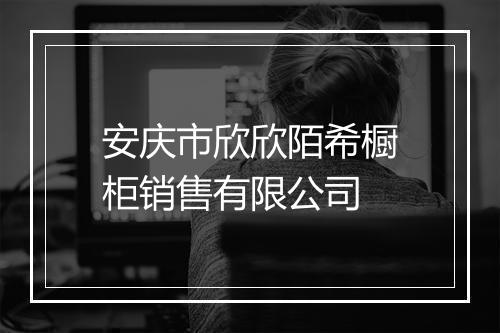 安庆市欣欣陌希橱柜销售有限公司