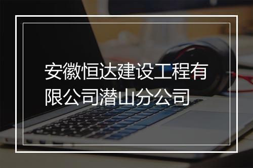 安徽恒达建设工程有限公司潜山分公司