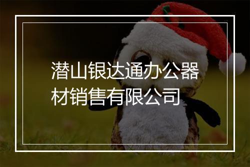 潜山银达通办公器材销售有限公司